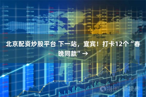 北京配资炒股平台 下一站，宜宾！打卡12个“春晚同款”→