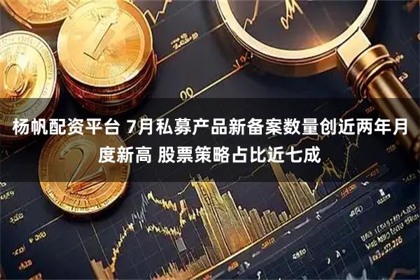 杨帆配资平台 7月私募产品新备案数量创近两年月度新高 股票策略占比近七成
