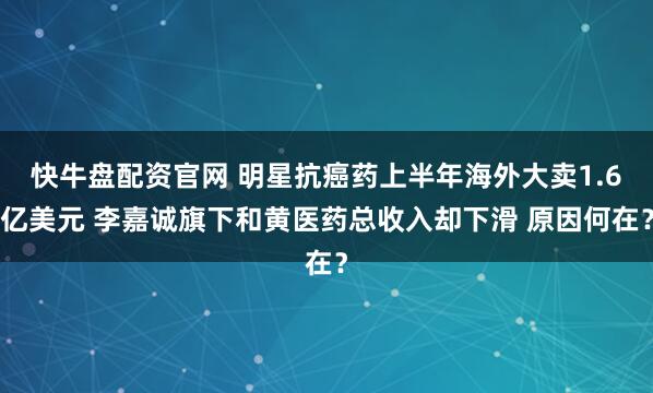 快牛盘配资官网 明星抗癌药上半年海外大卖1.6亿美元 李嘉诚旗下和黄医药总收入却下滑 原因何在？