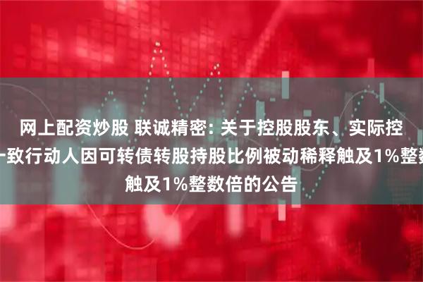 网上配资炒股 联诚精密: 关于控股股东、实际控制人及其一致行动人因可转债转股持股比例被动稀释触及1%整数倍的公告