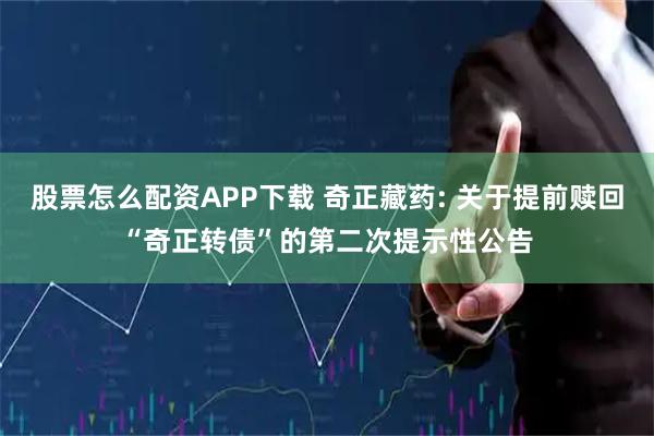 股票怎么配资APP下载 奇正藏药: 关于提前赎回“奇正转债”的第二次提示性公告