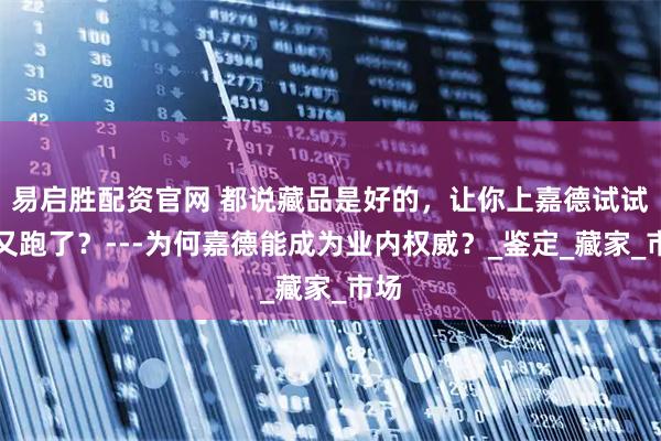 易启胜配资官网 都说藏品是好的，让你上嘉德试试你又跑了？---为何嘉德能成为业内权威？_鉴定_藏家_市场