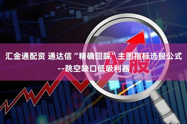汇金通配资 通达信“精确回踩”主图指标选股公式--跳空缺口低吸利器