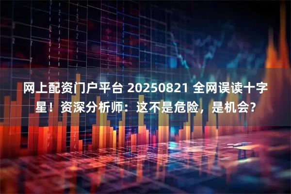 网上配资门户平台 20250821 全网误读十字星！资深分析师：这不是危险，是机会？