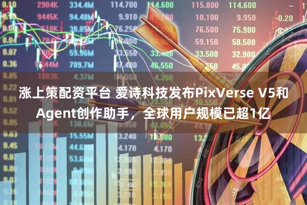 涨上策配资平台 爱诗科技发布PixVerse V5和Agent创作助手，全球用户规模已超1亿