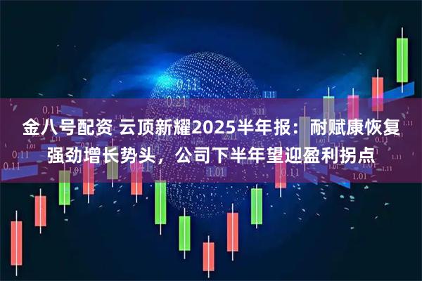金八号配资 云顶新耀2025半年报:耐赋康恢复强劲增长势头,公司下半年望迎盈利拐点