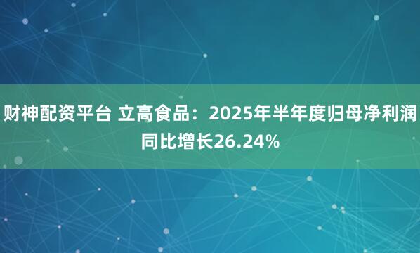 财神配资平台 立高食品:2025年半年度归母净利润同比增长26.24%