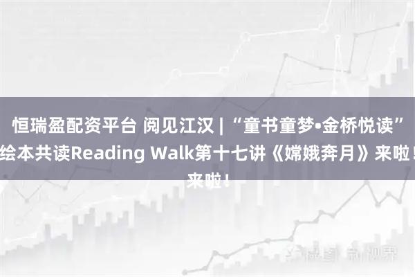 恒瑞盈配资平台 阅见江汉 | “童书童梦•金桥悦读”绘本共读Reading Walk第十七讲《嫦娥奔月》来啦！