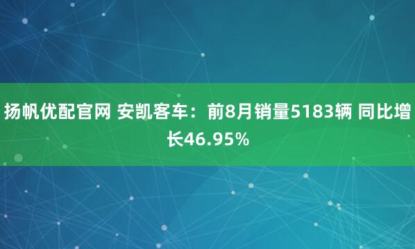 扬帆优配官网 安凯客车：前8月销量5183辆 同比增长46.95%