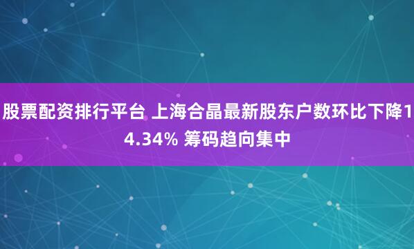股票配资排行平台 上海合晶最新股东户数环比下降14.34% 筹码趋向集中