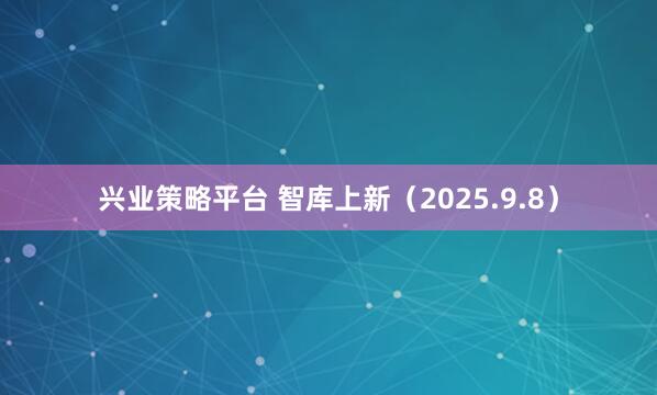 兴业策略平台 智库上新（2025.9.8）
