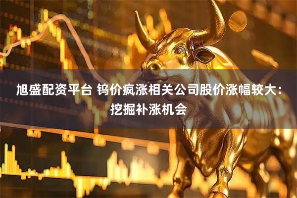 旭盛配资平台 钨价疯涨相关公司股价涨幅较大：挖掘补涨机会