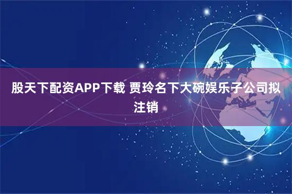股天下配资APP下载 贾玲名下大碗娱乐子公司拟注销