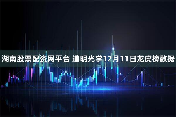 湖南股票配资网平台 道明光学12月11日龙虎榜数据